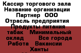 Кассир торгового зала › Название организации ­ Партнер, ООО › Отрасль предприятия ­ Продукты питания, табак › Минимальный оклад ­ 1 - Все города Работа » Вакансии   . Ханты-Мансийский,Мегион г.